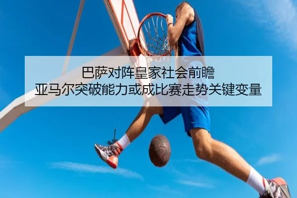 巴萨对阵皇家社会前瞻 亚马尔突破能力或成比赛走势关键变量