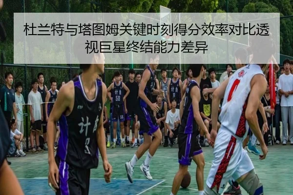 杜兰特与塔图姆关键时刻得分效率对比透视巨星终结能力差异