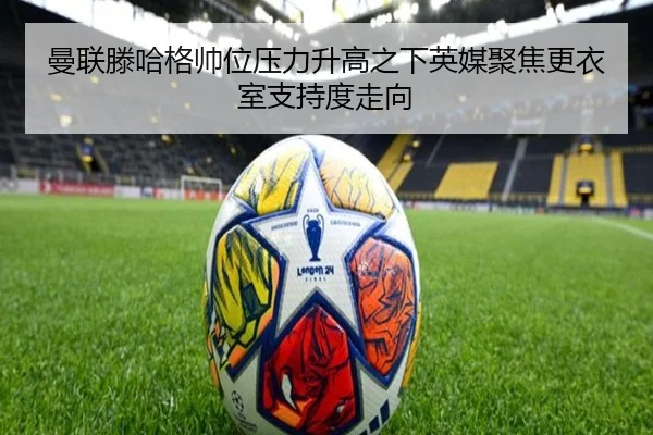 曼联滕哈格帅位压力升高之下英媒聚焦更衣室支持度走向