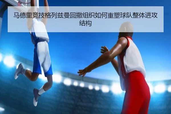 马德里竞技格列兹曼回撤组织如何重塑球队整体进攻结构