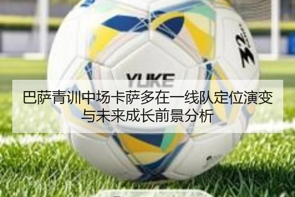 巴萨青训中场卡萨多在一线队定位演变与未来成长前景分析