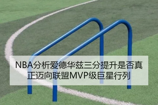 NBA分析爱德华兹三分提升是否真正迈向联盟MVP级巨星行列