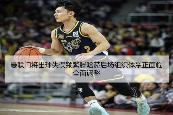 曼联门将出球失误频繁滕哈赫后场组织体系正面临全面调整